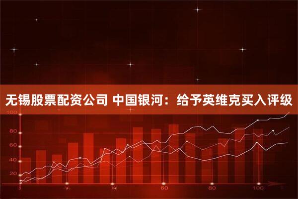 无锡股票配资公司 中国银河：给予英维克买入评级