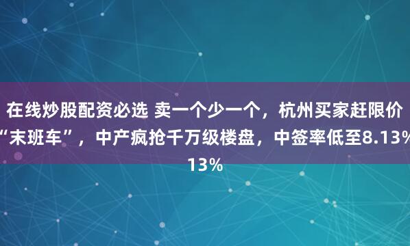 在线炒股配资必选 卖一个少一个，杭州买家赶限价“末班车”，中产疯抢千万级楼盘，中签率低至8.13%
