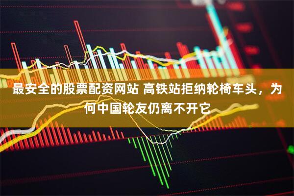 最安全的股票配资网站 高铁站拒纳轮椅车头，为何中国轮友仍离不开它