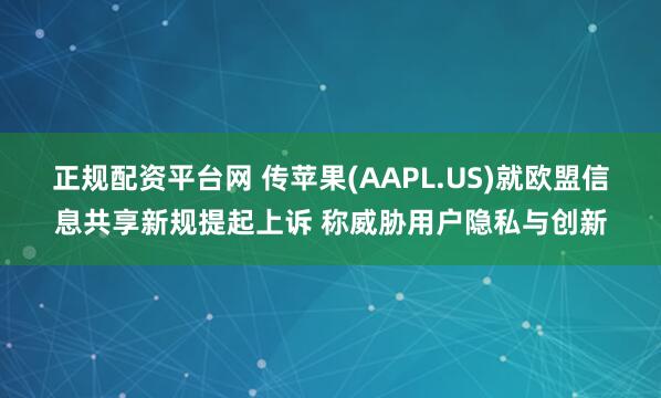 正规配资平台网 传苹果(AAPL.US)就欧盟信息共享新规提起上诉 称威胁用户隐私与创新