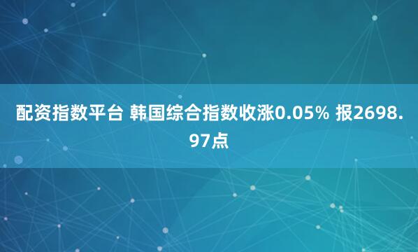 配资指数平台 韩国综合指数收涨0.05% 报2698.97点