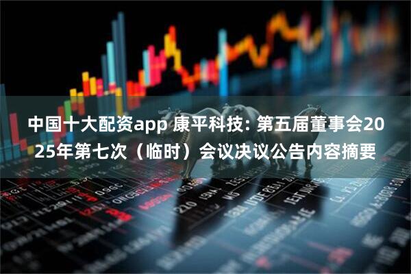 中国十大配资app 康平科技: 第五届董事会2025年第七次（临时）会议决议公告内容摘要