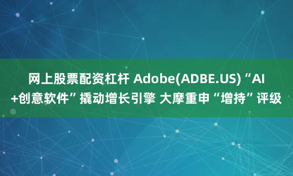 网上股票配资杠杆 Adobe(ADBE.US)“AI+创意软件”撬动增长引擎 大摩重申“增持”评级