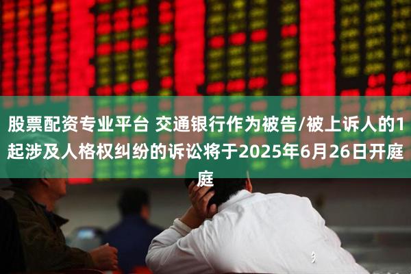 股票配资专业平台 交通银行作为被告/被上诉人的1起涉及人格权纠纷的诉讼将于2025年6月26日开庭