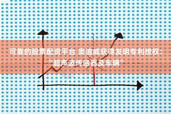 可靠的股票配资平台 奥迪威获得发明专利授权：“超声波传感器及车辆”