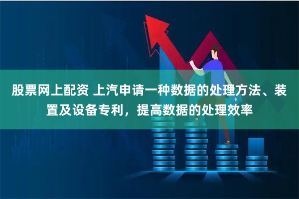 股票网上配资 上汽申请一种数据的处理方法、装置及设备专利，提高数据的处理效率