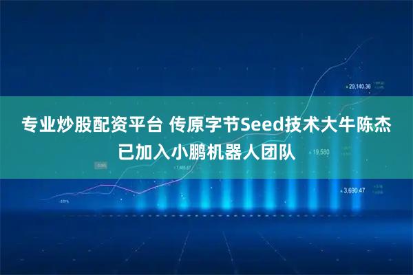 专业炒股配资平台 传原字节Seed技术大牛陈杰已加入小鹏机器人团队