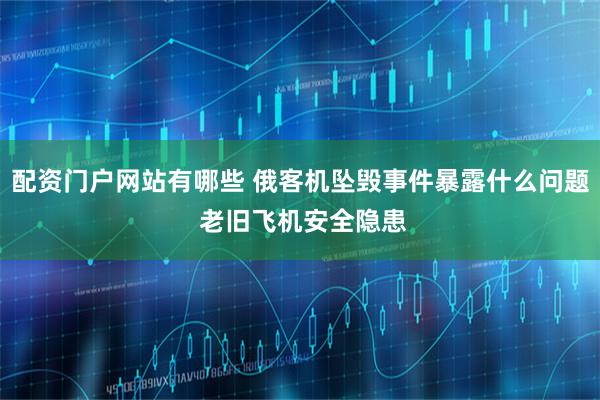 配资门户网站有哪些 俄客机坠毁事件暴露什么问题 老旧飞机安全隐患