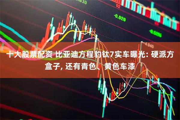 十大股票配资 比亚迪方程豹钛7实车曝光: 硬派方盒子, 还有青色、黄色车漆