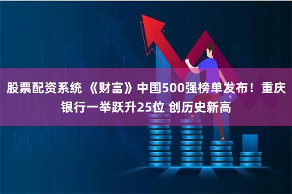 股票配资系统 《财富》中国500强榜单发布！重庆银行一举跃升25位 创历史新高