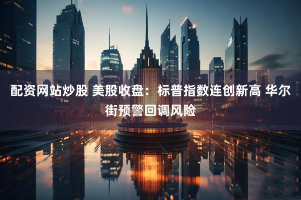 配资网站炒股 美股收盘：标普指数连创新高 华尔街预警回调风险