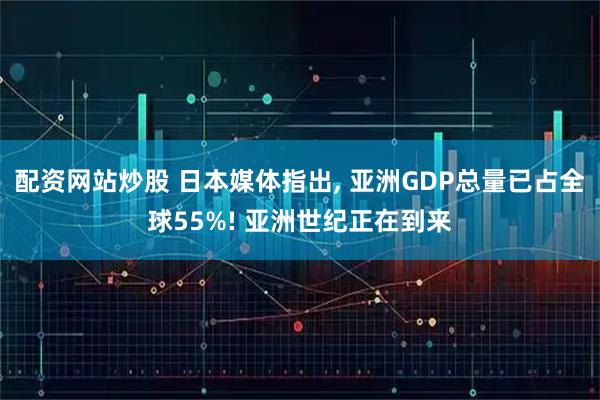 配资网站炒股 日本媒体指出, 亚洲GDP总量已占全球55%! 亚洲世纪正在到来