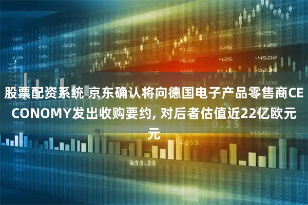 股票配资系统 京东确认将向德国电子产品零售商CECONOMY发出收购要约, 对后者估值近22亿欧元