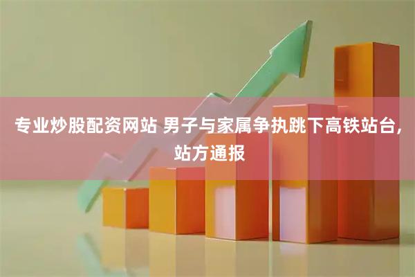 专业炒股配资网站 男子与家属争执跳下高铁站台, 站方通报