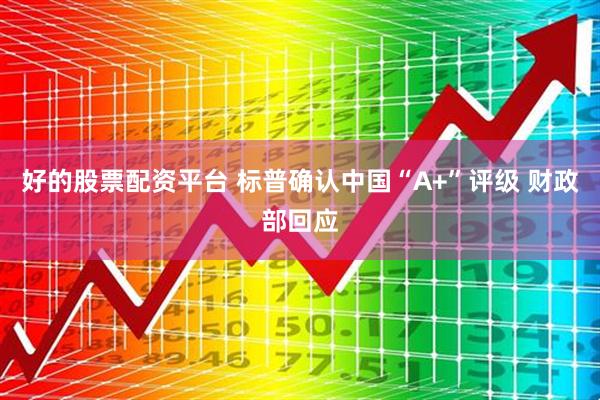 好的股票配资平台 标普确认中国“A+”评级 财政部回应