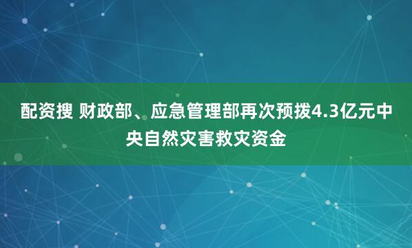配资搜 财政部、应急管理部再次预拨4.3亿元中央自然灾害救灾资金