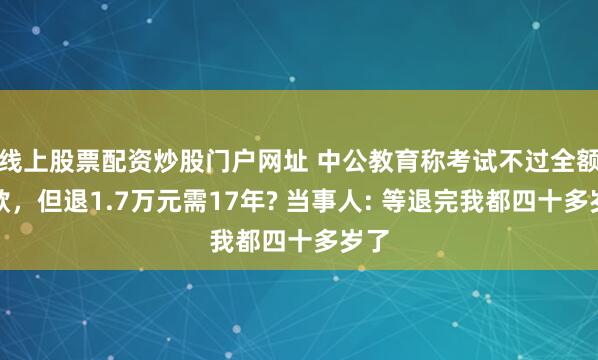 线上股票配资炒股门户网址 中公教育称考试不过全额退款，但退1.7万元需17年? 当事人: 等退完我都四十多岁了