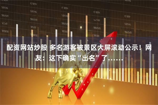 配资网站炒股 多名游客被景区大屏滚动公示！网友：这下确实“出名”了……