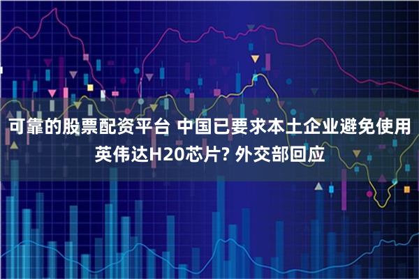 可靠的股票配资平台 中国已要求本土企业避免使用英伟达H20芯片? 外交部回应