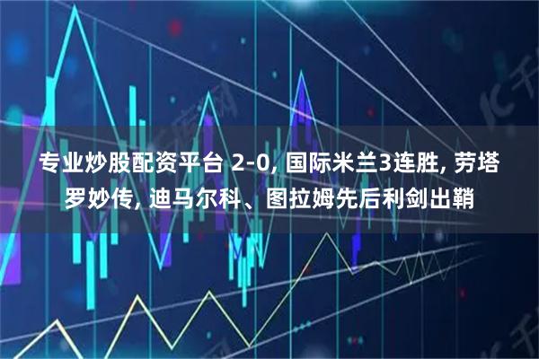 专业炒股配资平台 2-0, 国际米兰3连胜, 劳塔罗妙传, 迪马尔科、图拉姆先后利剑出鞘
