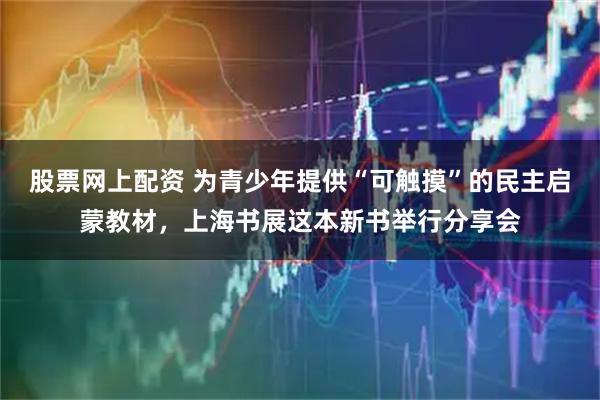 股票网上配资 为青少年提供“可触摸”的民主启蒙教材，上海书展这本新书举行分享会