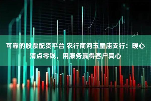 可靠的股票配资平台 农行商河玉皇庙支行：暖心清点零钱，用服务赢得客户真心