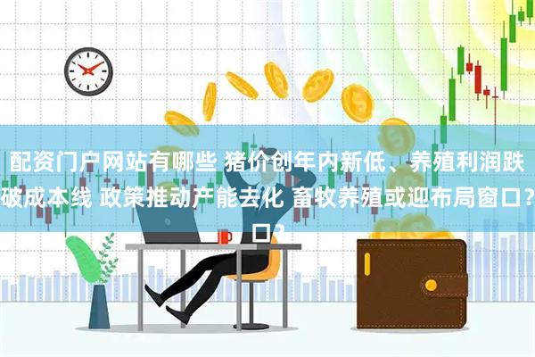 配资门户网站有哪些 猪价创年内新低、养殖利润跌破成本线 政策推动产能去化 畜牧养殖或迎布局窗口？