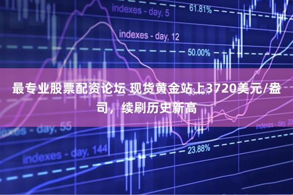 最专业股票配资论坛 现货黄金站上3720美元/盎司，续刷历史新高