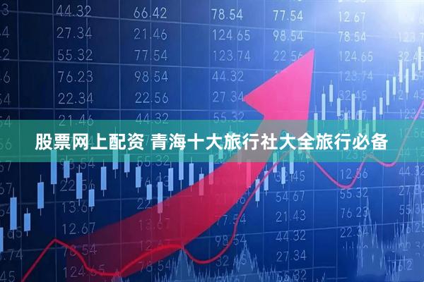 股票网上配资 青海十大旅行社大全旅行必备