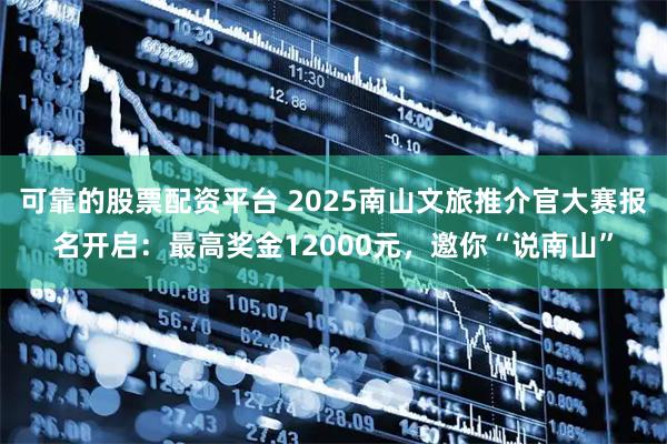 可靠的股票配资平台 2025南山文旅推介官大赛报名开启：最高奖金12000元，邀你“说南山”