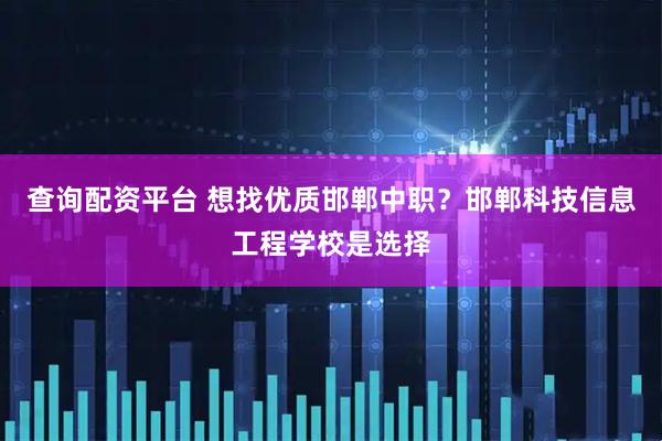查询配资平台 想找优质邯郸中职？邯郸科技信息工程学校是选择