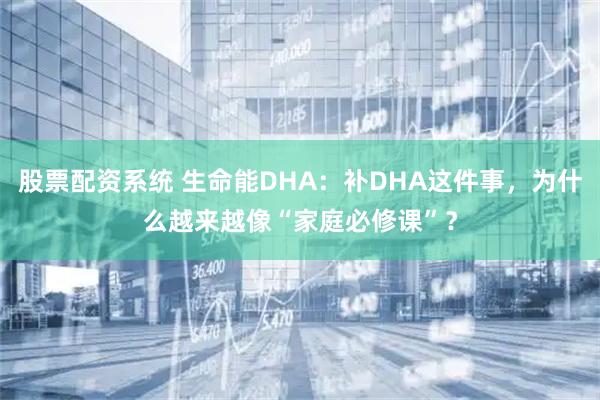 股票配资系统 生命能DHA:补DHA这件事,为什么越来越像“家庭必修课”?