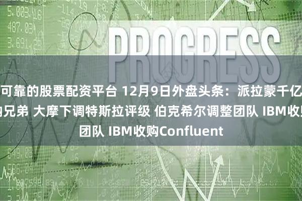 可靠的股票配资平台 12月9日外盘头条:派拉蒙千亿美元竞购华纳兄弟 大摩下调特斯拉评级 伯克希尔调整团队 IBM收购Confluent