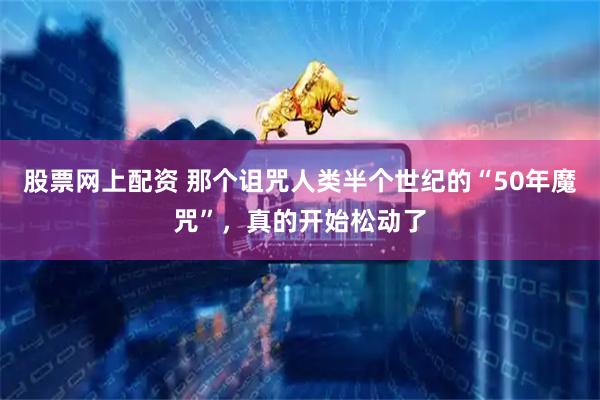 股票网上配资 那个诅咒人类半个世纪的“50年魔咒”，真的开始松动了