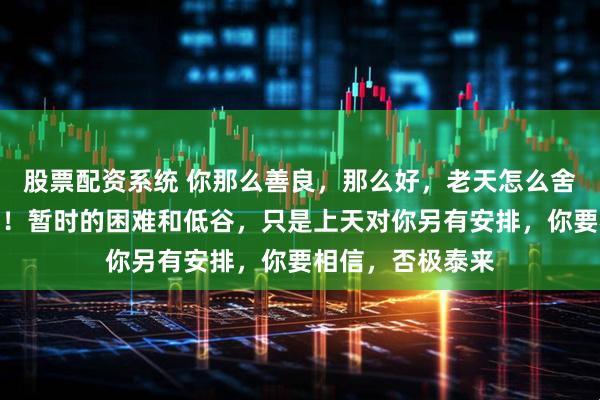 股票配资系统 你那么善良，那么好，老天怎么舍得一直为难你呢！暂时的困难和低谷，只是上天对你另有安排，你要相信，否极泰来