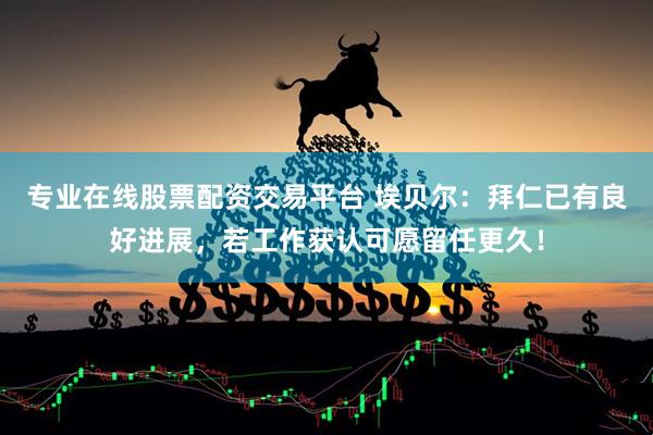专业在线股票配资交易平台 埃贝尔：拜仁已有良好进展，若工作获认可愿留任更久！