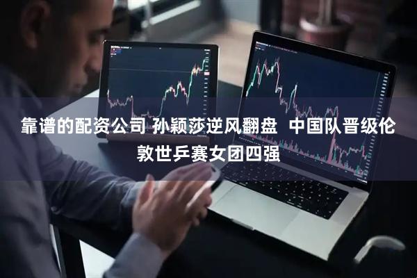 靠谱的配资公司 孙颖莎逆风翻盘  中国队晋级伦敦世乒赛女团四强