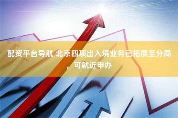 配资平台导航 北京四项出入境业务已拓展至分局，可就近申办