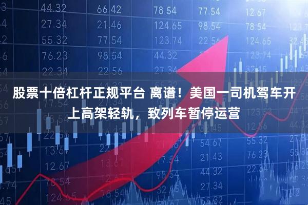 股票十倍杠杆正规平台 离谱！美国一司机驾车开上高架轻轨，致列车暂停运营