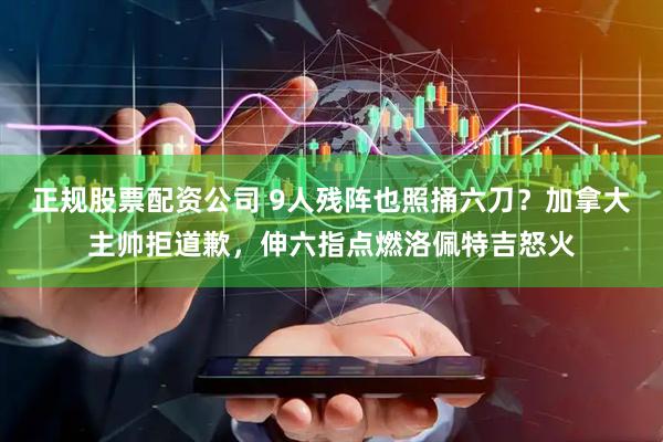 正规股票配资公司 9人残阵也照捅六刀?加拿大主帅拒道歉,伸六指点燃洛佩特吉怒火