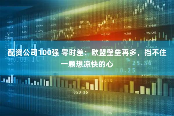 配资公司100强 零时差:欧盟壁垒再多,挡不住一颗想凉快的心