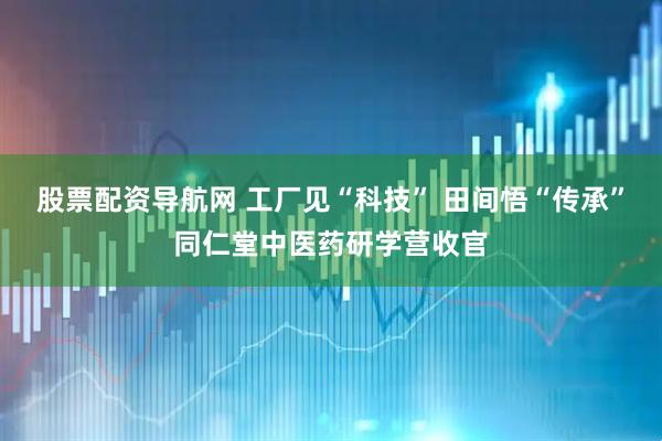 股票配资导航网 工厂见“科技” 田间悟“传承”同仁堂中医药研学营收官