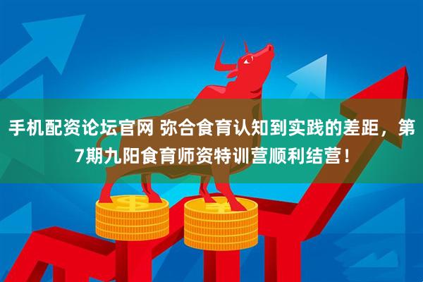 手机配资论坛官网 弥合食育认知到实践的差距，第7期九阳食育师资特训营顺利结营！