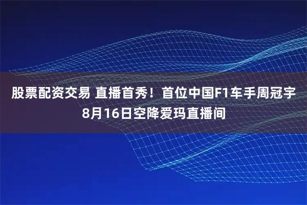 股票配资交易 直播首秀！首位中国F1车手周冠宇8月16日空降爱玛直播间