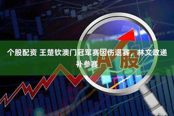 个股配资 王楚钦澳门冠军赛因伤退赛，林文政递补参赛