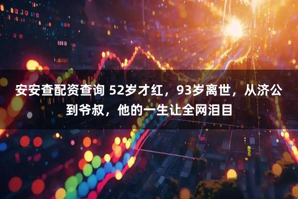 安安查配资查询 52岁才红，93岁离世，从济公到爷叔，他的一生让全网泪目