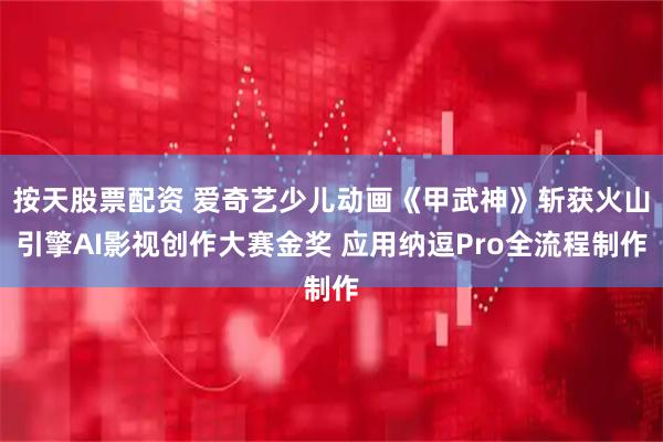 按天股票配资 爱奇艺少儿动画《甲武神》斩获火山引擎AI影视创作大赛金奖 应用纳逗Pro全流程制作