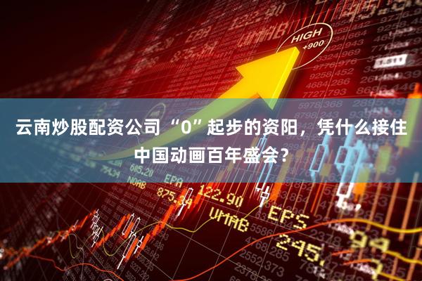 云南炒股配资公司 “0”起步的资阳，凭什么接住中国动画百年盛会？