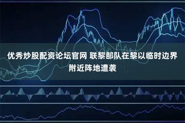优秀炒股配资论坛官网 联黎部队在黎以临时边界附近阵地遭袭