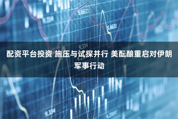 配资平台投资 施压与试探并行 美酝酿重启对伊朗军事行动